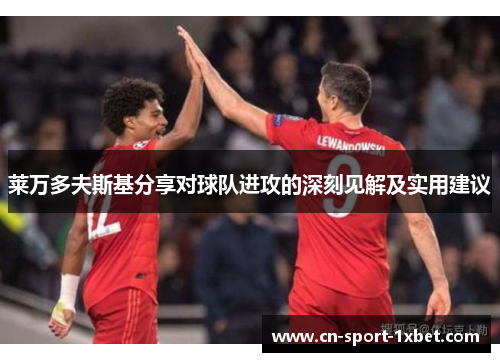 莱万多夫斯基分享对球队进攻的深刻见解及实用建议