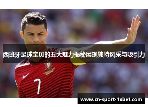 西班牙足球宝贝的五大魅力揭秘展现独特风采与吸引力