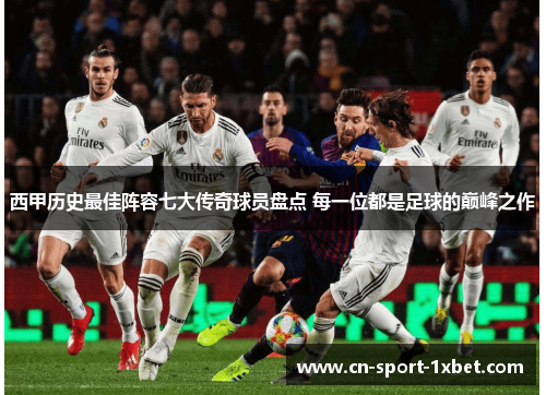 西甲历史最佳阵容七大传奇球员盘点 每一位都是足球的巅峰之作 西甲历史最佳阵容七大传奇球员盘点 每一位都是足球的巅峰之作