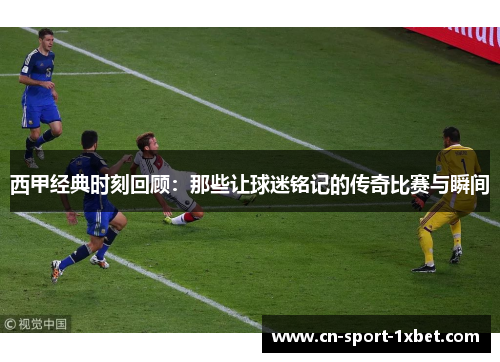 西甲经典时刻回顾：那些让球迷铭记的传奇比赛与瞬间