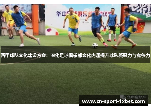 西甲球队文化建设方案:深化足球俱乐部文化内涵提升球队凝聚力与竞争力 西甲球队文化建设方案:深化足球俱乐部文化内涵提升球队凝聚力与竞争力