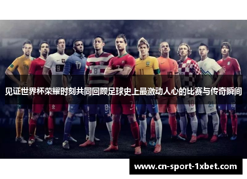 见证世界杯荣耀时刻共同回顾足球史上最激动人心的比赛与传奇瞬间