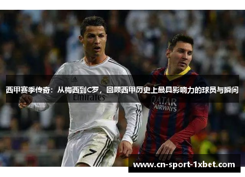 西甲赛季传奇：从梅西到C罗，回顾西甲历史上最具影响力的球员与瞬间