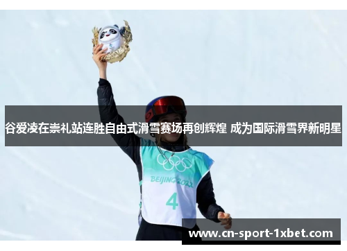 谷爱凌在崇礼站连胜自由式滑雪赛场再创辉煌 成为国际滑雪界新明星