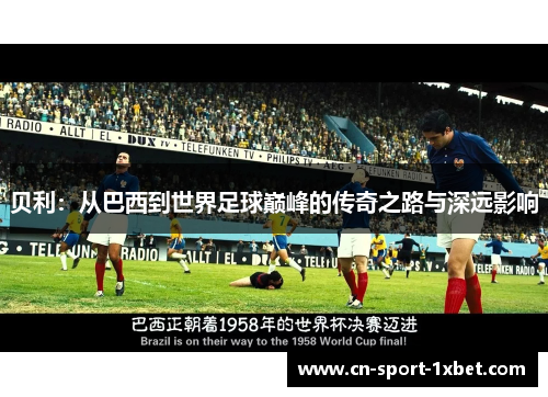 贝利：从巴西到世界足球巅峰的传奇之路与深远影响