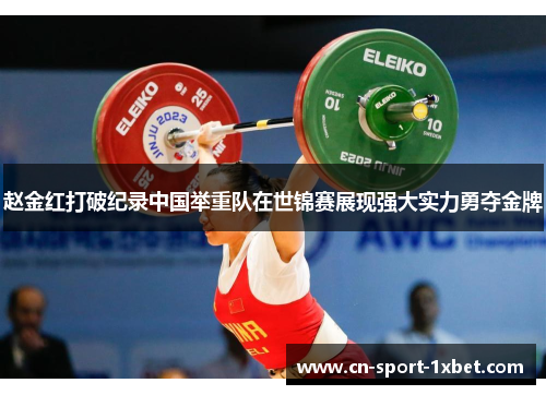 赵金红打破纪录中国举重队在世锦赛展现强大实力勇夺金牌 赵金红打破纪录中国举重队在世锦赛展现强大实力勇夺金牌