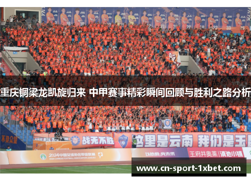 重庆铜梁龙凯旋归来 中甲赛事精彩瞬间回顾与胜利之路分析