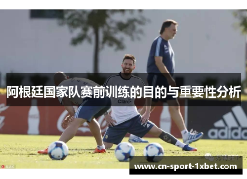 阿根廷国家队赛前训练的目的与重要性分析