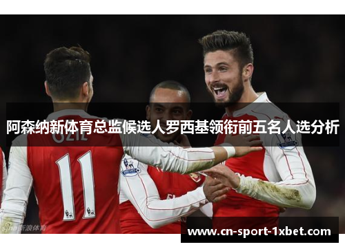 阿森纳新体育总监候选人罗西基领衔前五名人选分析