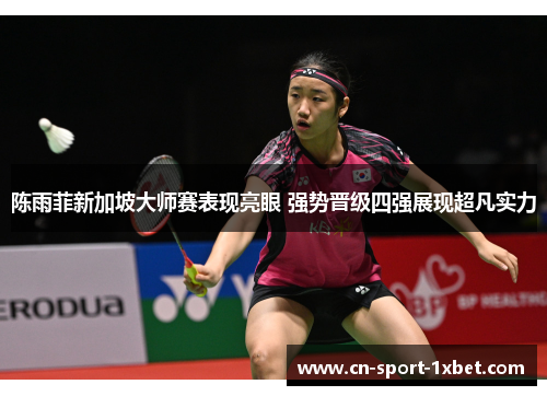 陈雨菲新加坡大师赛表现亮眼 强势晋级四强展现超凡实力 陈雨菲新加坡大师赛表现亮眼 强势晋级四强展现超凡实力