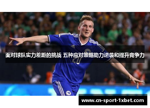 面对球队实力差距的挑战 五种应对策略助力逆袭和提升竞争力
