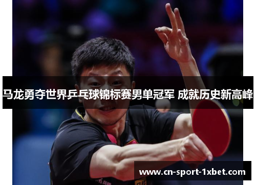 马龙勇夺世界乒乓球锦标赛男单冠军 成就历史新高峰 马龙勇夺世界乒乓球锦标赛男单冠军 成就历史新高峰