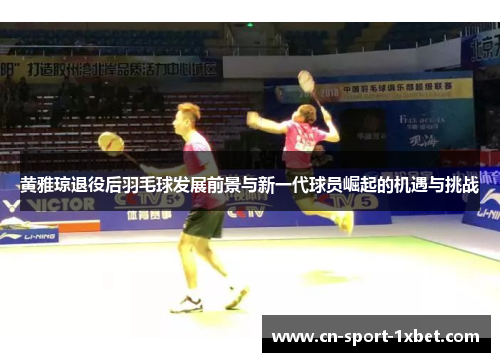 黄雅琼退役后羽毛球发展前景与新一代球员崛起的机遇与挑战
