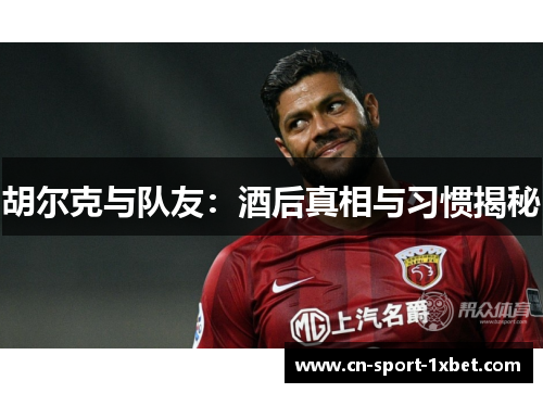 胡尔克与队友：酒后真相与习惯揭秘