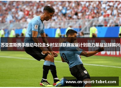 苏亚雷斯携手推动乌拉圭乡村足球联赛发展计划助力基层足球振兴 苏亚雷斯携手推动乌拉圭乡村足球联赛发展计划助力基层足球振兴