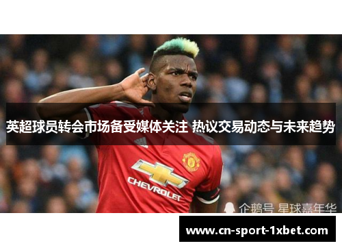 英超球员转会市场备受媒体关注 热议交易动态与未来趋势