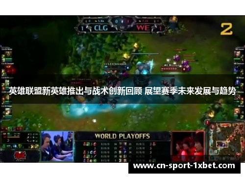 英雄联盟新英雄推出与战术创新回顾 展望赛季未来发展与趋势 英雄联盟新英雄推出与战术创新回顾 展望赛季未来发展与趋势