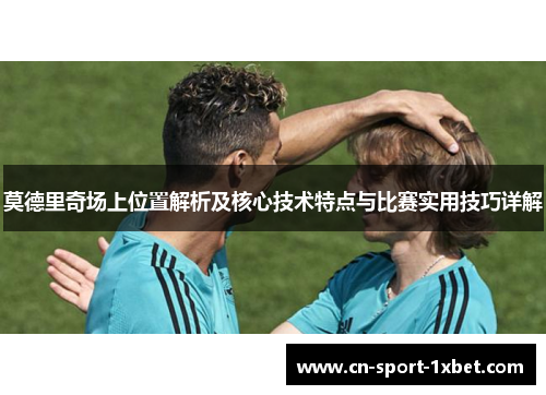 莫德里奇场上位置解析及核心技术特点与比赛实用技巧详解