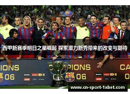 西甲新赛季明日之星崛起 探索潜力新秀带来的改变与期待