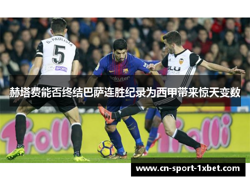 赫塔费能否终结巴萨连胜纪录为西甲带来惊天变数