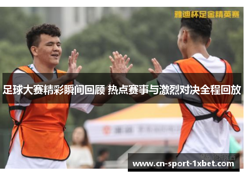 足球大赛精彩瞬间回顾 热点赛事与激烈对决全程回放