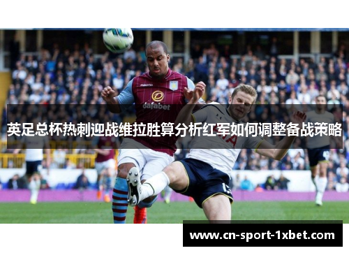 英足总杯热刺迎战维拉胜算分析红军如何调整备战策略