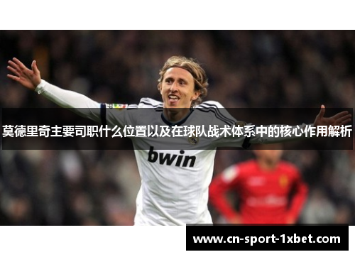 莫德里奇主要司职什么位置以及在球队战术体系中的核心作用解析