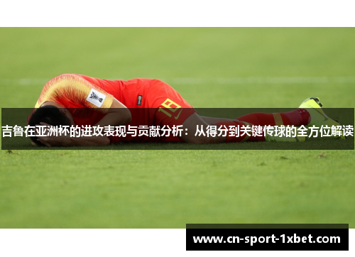 吉鲁在亚洲杯的进攻表现与贡献分析:从得分到关键传球的全方位解读 吉鲁在亚洲杯的进攻表现与贡献分析:从得分到关键传球的全方位解读