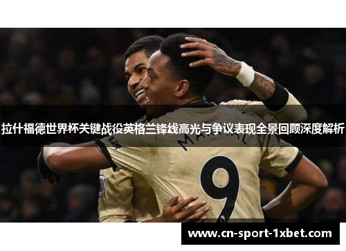 拉什福德世界杯关键战役英格兰锋线高光与争议表现全景回顾深度解析