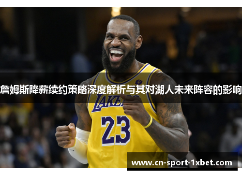 詹姆斯降薪续约策略深度解析与其对湖人未来阵容的影响