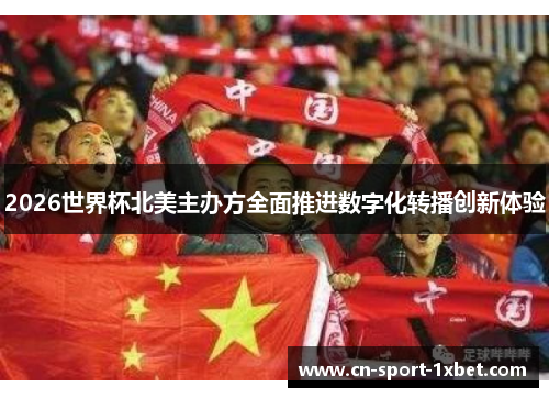2026世界杯北美主办方全面推进数字化转播创新体验 2026世界杯北美主办方全面推进数字化转播创新体验