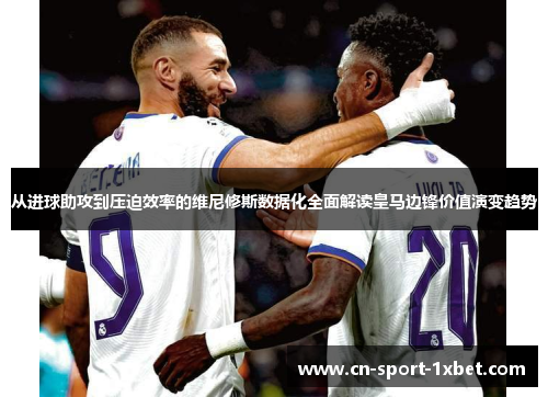 从进球助攻到压迫效率的维尼修斯数据化全面解读皇马边锋价值演变趋势 从进球助攻到压迫效率的维尼修斯数据化全面解读皇马边锋价值演变趋势
