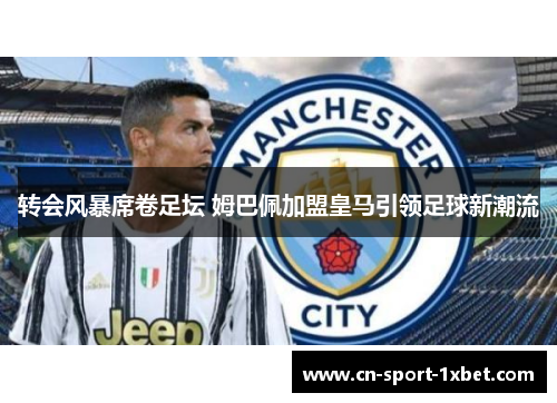 转会风暴席卷足坛 姆巴佩加盟皇马引领足球新潮流