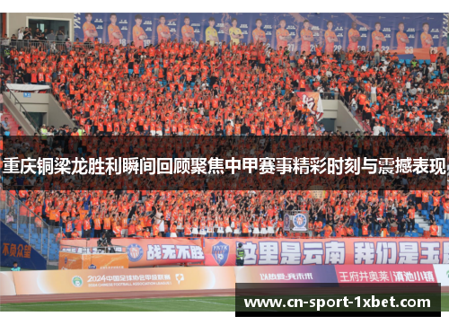 重庆铜梁龙胜利瞬间回顾聚焦中甲赛事精彩时刻与震撼表现
