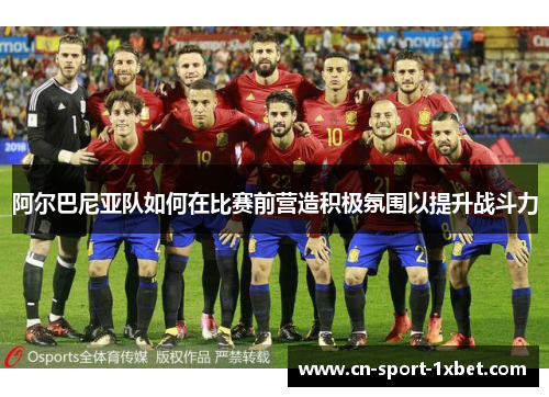 阿尔巴尼亚队如何在比赛前营造积极氛围以提升战斗力