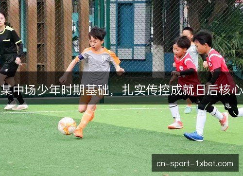 某中场少年时期基础,扎实传控成就日后核心 某中场少年时期基础,扎实传控成就日后核心